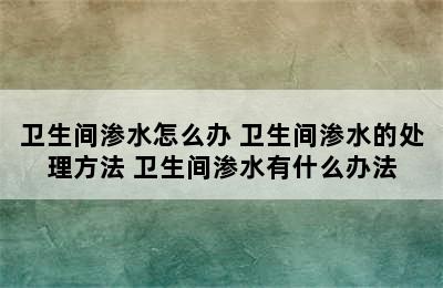 卫生间渗水怎么办 卫生间渗水的处理方法 卫生间渗水有什么办法